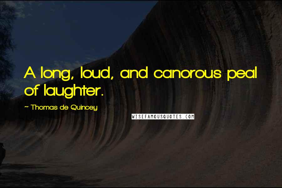 Thomas De Quincey Quotes: A long, loud, and canorous peal of laughter.