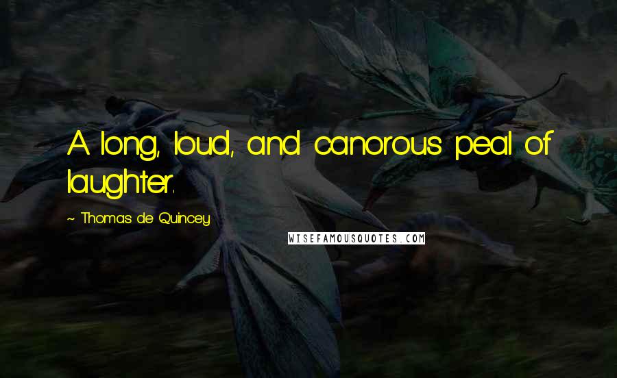 Thomas De Quincey Quotes: A long, loud, and canorous peal of laughter.