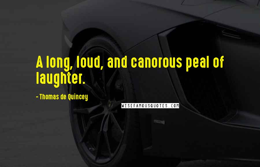 Thomas De Quincey Quotes: A long, loud, and canorous peal of laughter.