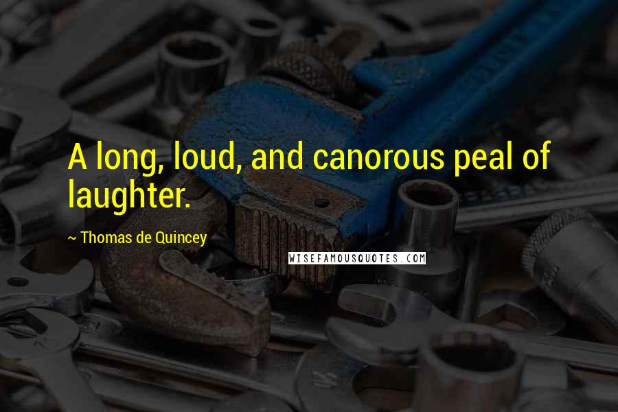 Thomas De Quincey Quotes: A long, loud, and canorous peal of laughter.