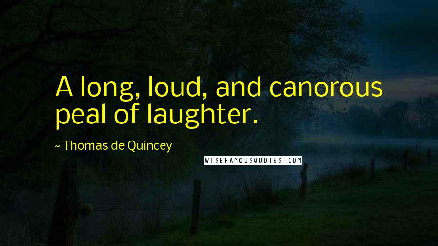 Thomas De Quincey Quotes: A long, loud, and canorous peal of laughter.