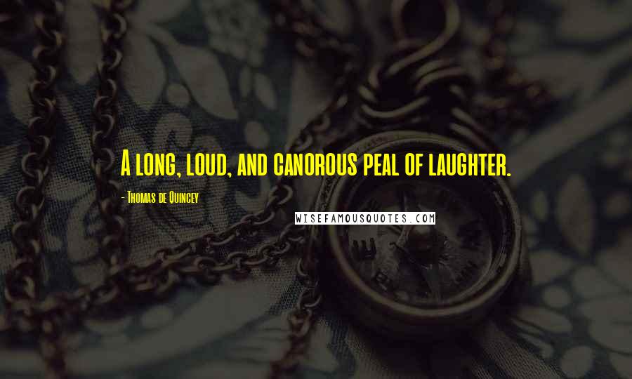 Thomas De Quincey Quotes: A long, loud, and canorous peal of laughter.