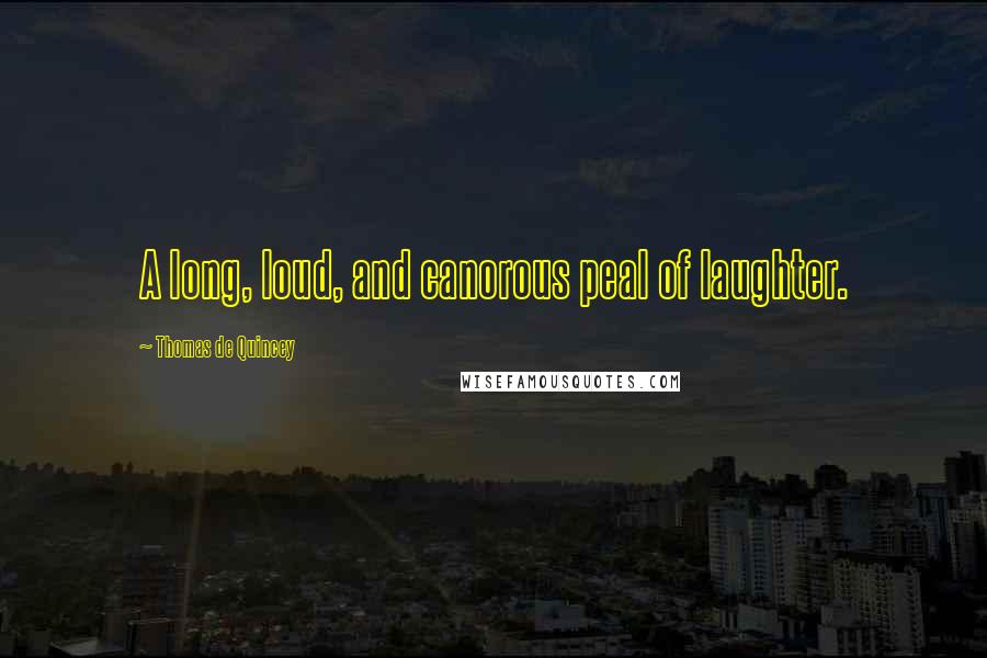 Thomas De Quincey Quotes: A long, loud, and canorous peal of laughter.