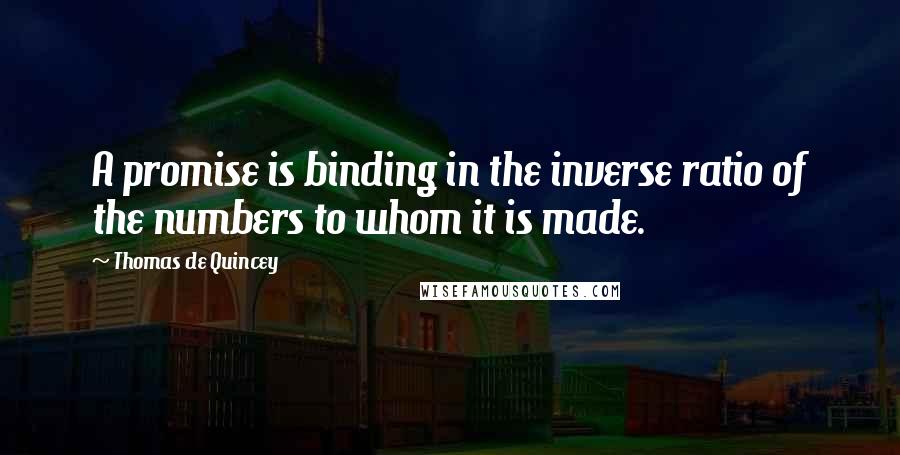 Thomas De Quincey Quotes: A promise is binding in the inverse ratio of the numbers to whom it is made.