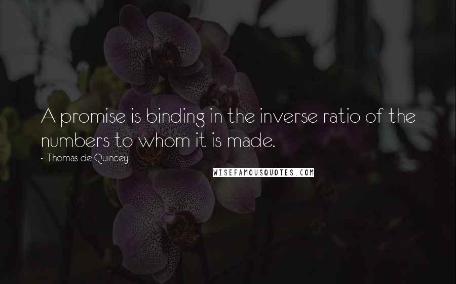 Thomas De Quincey Quotes: A promise is binding in the inverse ratio of the numbers to whom it is made.