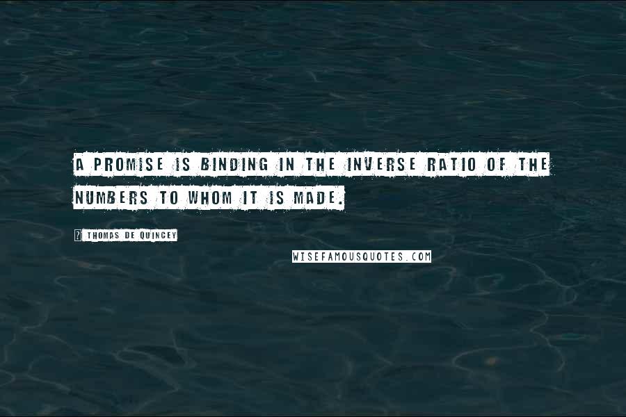 Thomas De Quincey Quotes: A promise is binding in the inverse ratio of the numbers to whom it is made.