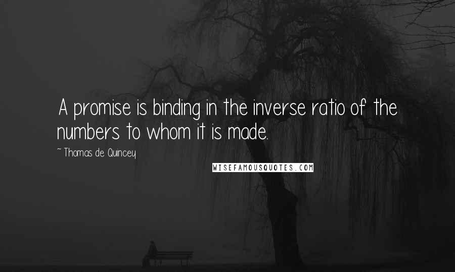 Thomas De Quincey Quotes: A promise is binding in the inverse ratio of the numbers to whom it is made.