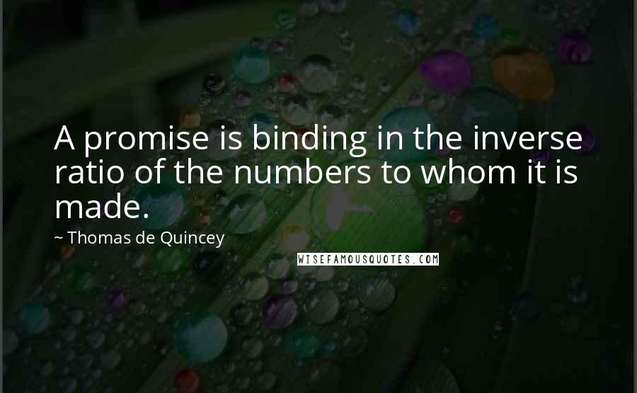 Thomas De Quincey Quotes: A promise is binding in the inverse ratio of the numbers to whom it is made.