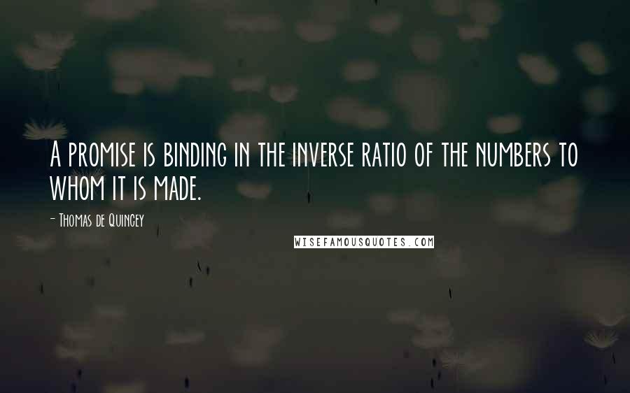 Thomas De Quincey Quotes: A promise is binding in the inverse ratio of the numbers to whom it is made.