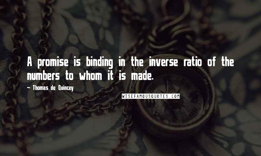 Thomas De Quincey Quotes: A promise is binding in the inverse ratio of the numbers to whom it is made.