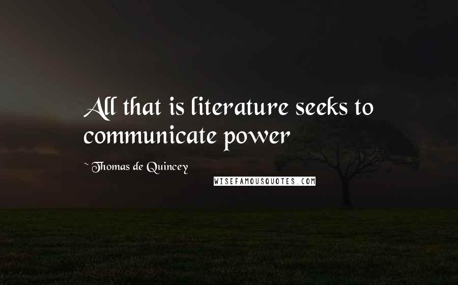 Thomas De Quincey Quotes: All that is literature seeks to communicate power