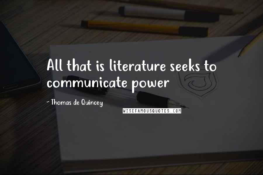 Thomas De Quincey Quotes: All that is literature seeks to communicate power