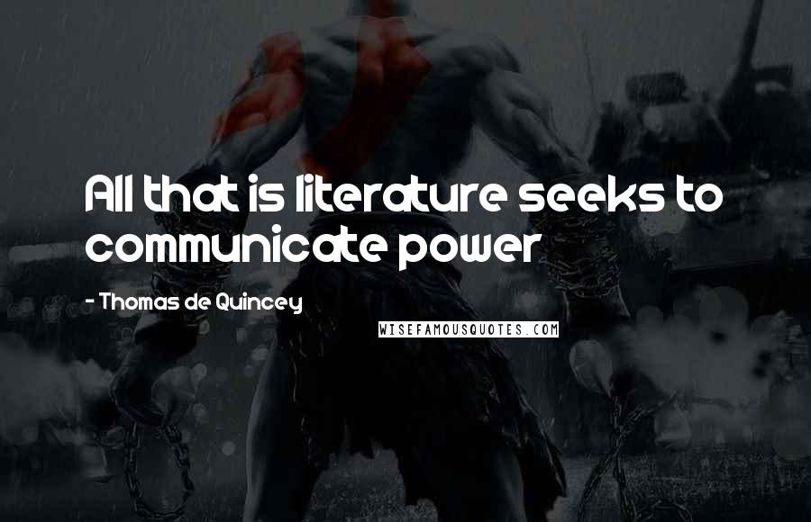 Thomas De Quincey Quotes: All that is literature seeks to communicate power