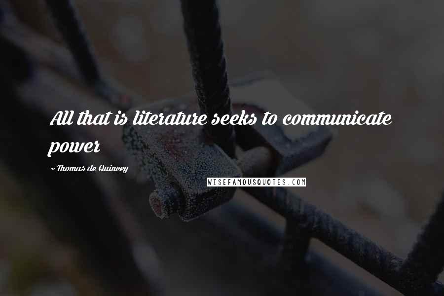 Thomas De Quincey Quotes: All that is literature seeks to communicate power