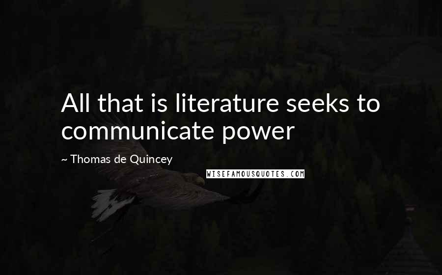 Thomas De Quincey Quotes: All that is literature seeks to communicate power