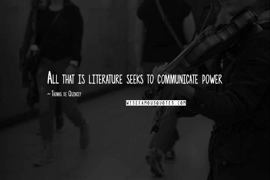 Thomas De Quincey Quotes: All that is literature seeks to communicate power