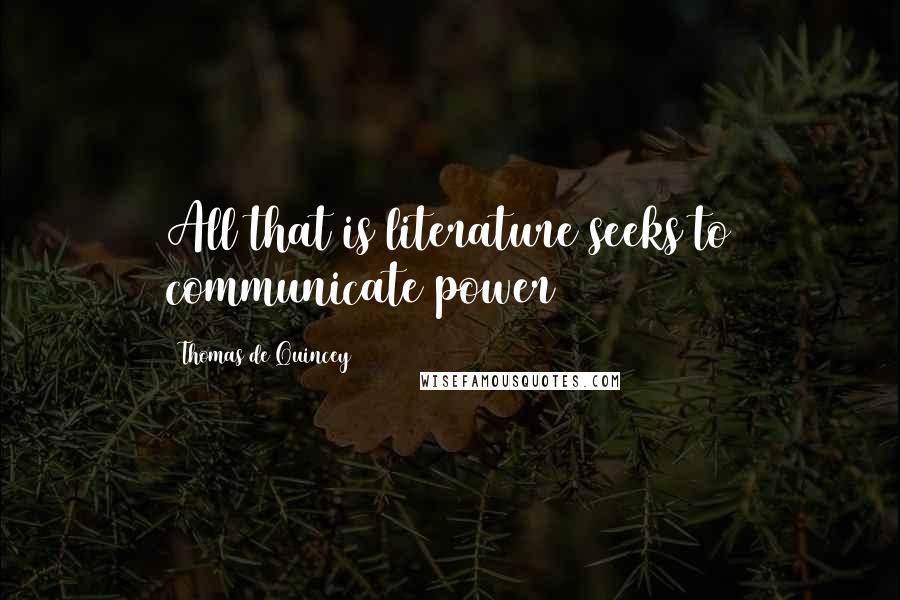 Thomas De Quincey Quotes: All that is literature seeks to communicate power