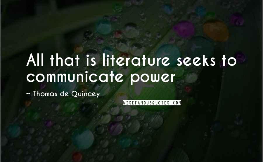Thomas De Quincey Quotes: All that is literature seeks to communicate power