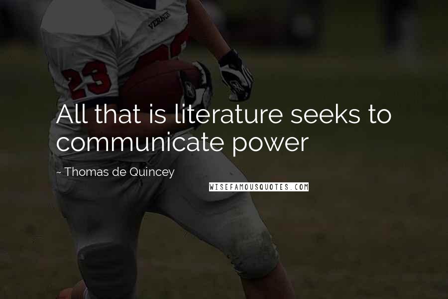 Thomas De Quincey Quotes: All that is literature seeks to communicate power