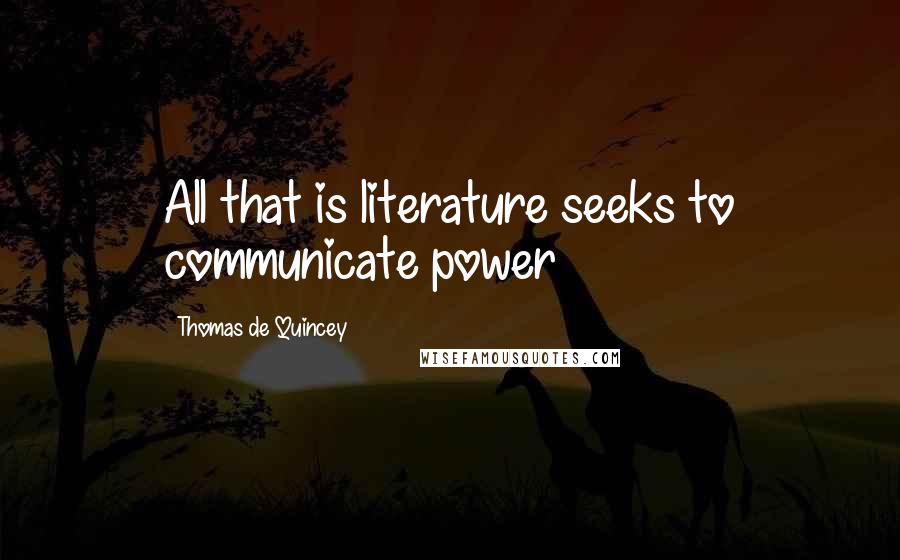 Thomas De Quincey Quotes: All that is literature seeks to communicate power