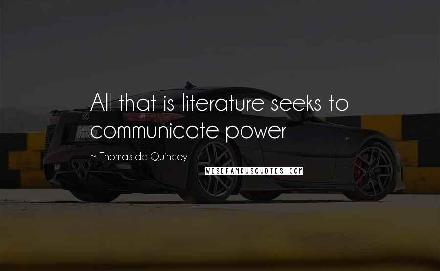 Thomas De Quincey Quotes: All that is literature seeks to communicate power