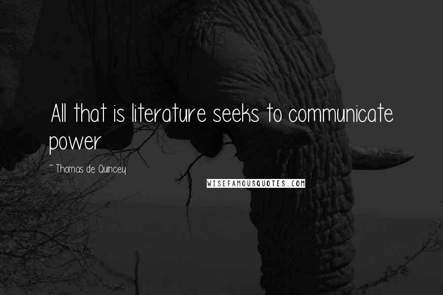 Thomas De Quincey Quotes: All that is literature seeks to communicate power