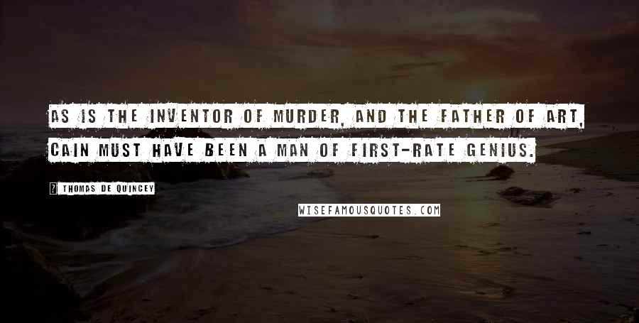 Thomas De Quincey Quotes: As is the inventor of murder, and the father of art, Cain must have been a man of first-rate genius.