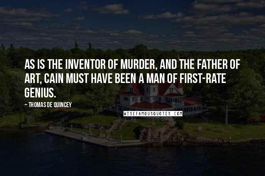 Thomas De Quincey Quotes: As is the inventor of murder, and the father of art, Cain must have been a man of first-rate genius.