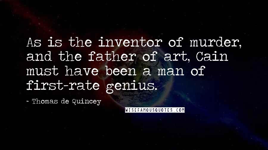 Thomas De Quincey Quotes: As is the inventor of murder, and the father of art, Cain must have been a man of first-rate genius.