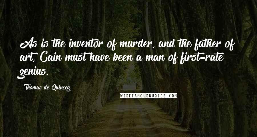 Thomas De Quincey Quotes: As is the inventor of murder, and the father of art, Cain must have been a man of first-rate genius.