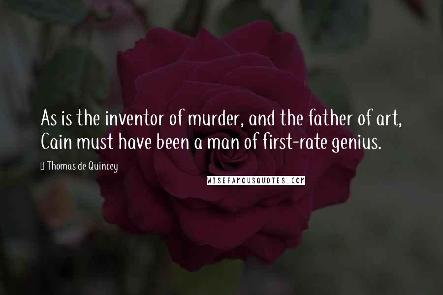 Thomas De Quincey Quotes: As is the inventor of murder, and the father of art, Cain must have been a man of first-rate genius.