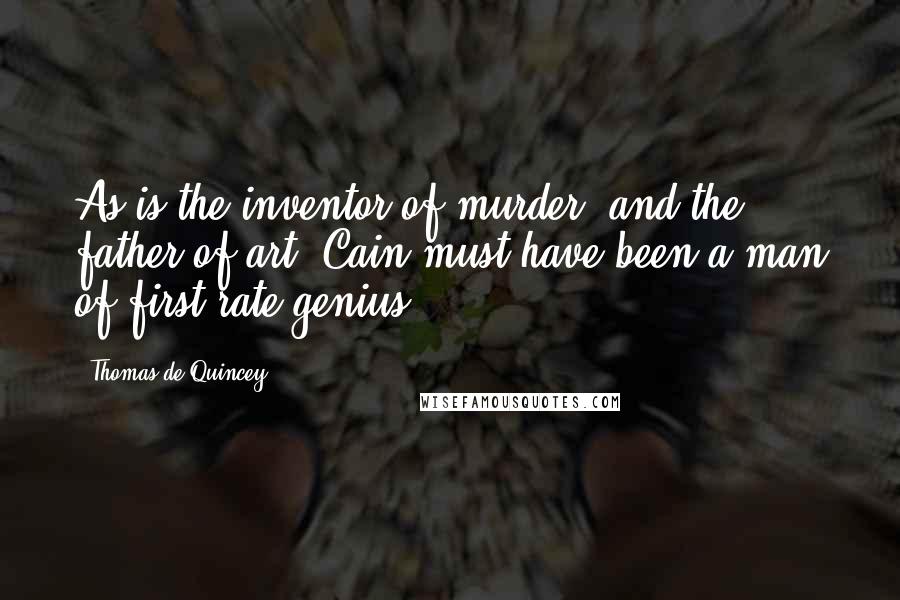 Thomas De Quincey Quotes: As is the inventor of murder, and the father of art, Cain must have been a man of first-rate genius.