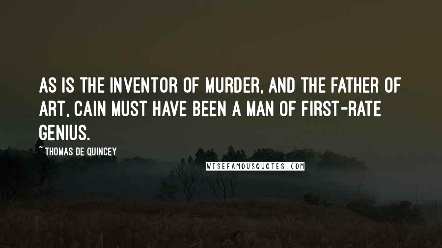 Thomas De Quincey Quotes: As is the inventor of murder, and the father of art, Cain must have been a man of first-rate genius.