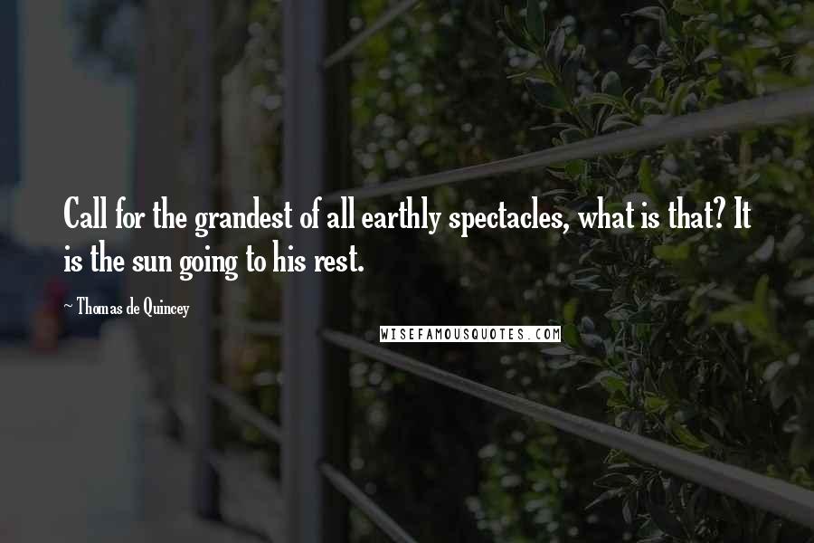 Thomas De Quincey Quotes: Call for the grandest of all earthly spectacles, what is that? It is the sun going to his rest.