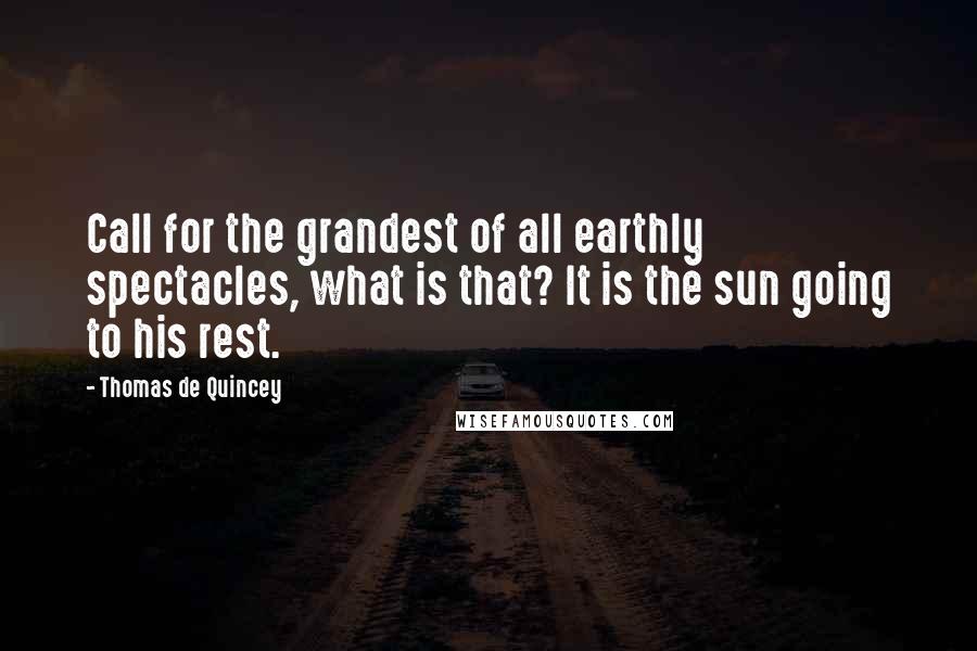 Thomas De Quincey Quotes: Call for the grandest of all earthly spectacles, what is that? It is the sun going to his rest.