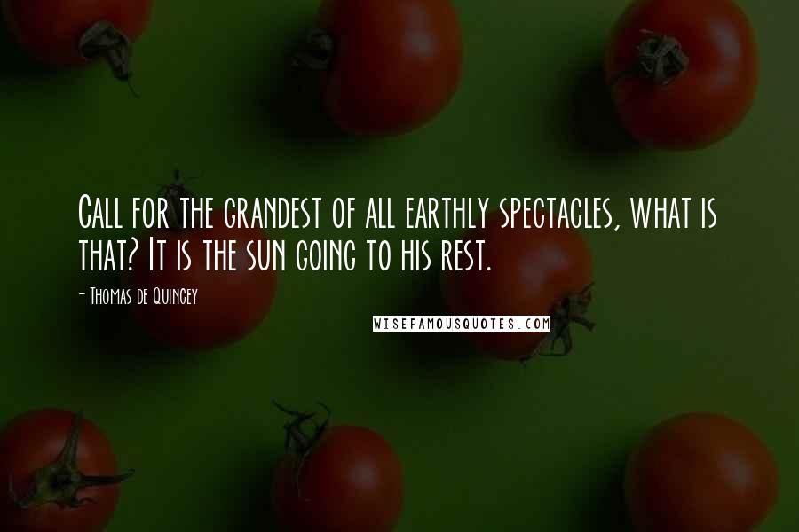 Thomas De Quincey Quotes: Call for the grandest of all earthly spectacles, what is that? It is the sun going to his rest.