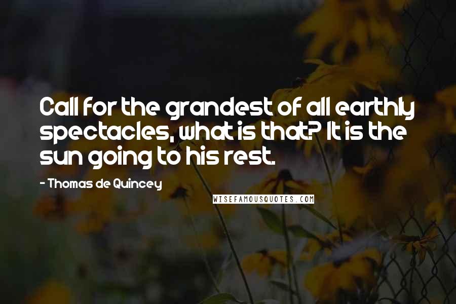 Thomas De Quincey Quotes: Call for the grandest of all earthly spectacles, what is that? It is the sun going to his rest.