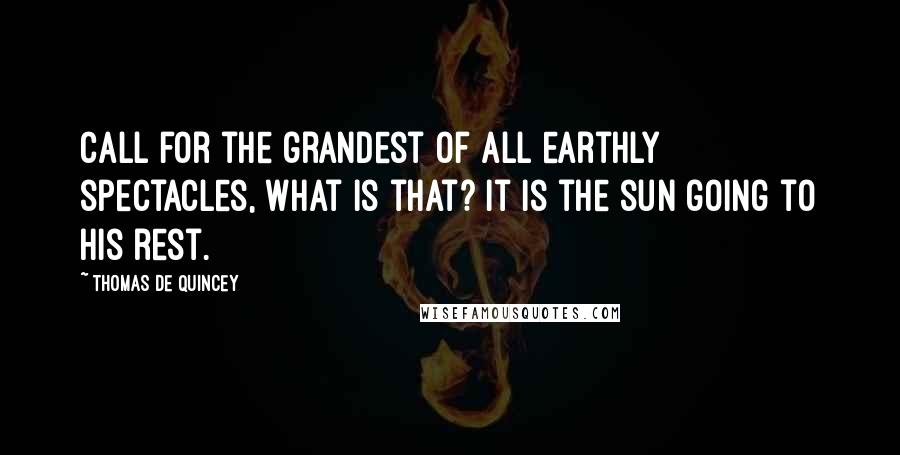 Thomas De Quincey Quotes: Call for the grandest of all earthly spectacles, what is that? It is the sun going to his rest.