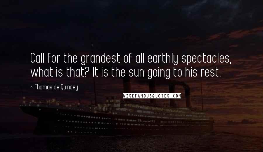 Thomas De Quincey Quotes: Call for the grandest of all earthly spectacles, what is that? It is the sun going to his rest.