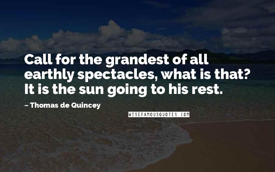 Thomas De Quincey Quotes: Call for the grandest of all earthly spectacles, what is that? It is the sun going to his rest.