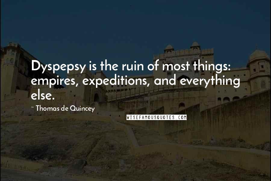 Thomas De Quincey Quotes: Dyspepsy is the ruin of most things: empires, expeditions, and everything else.