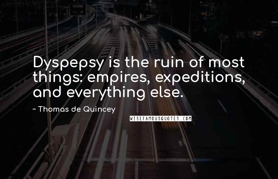 Thomas De Quincey Quotes: Dyspepsy is the ruin of most things: empires, expeditions, and everything else.