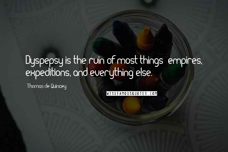 Thomas De Quincey Quotes: Dyspepsy is the ruin of most things: empires, expeditions, and everything else.