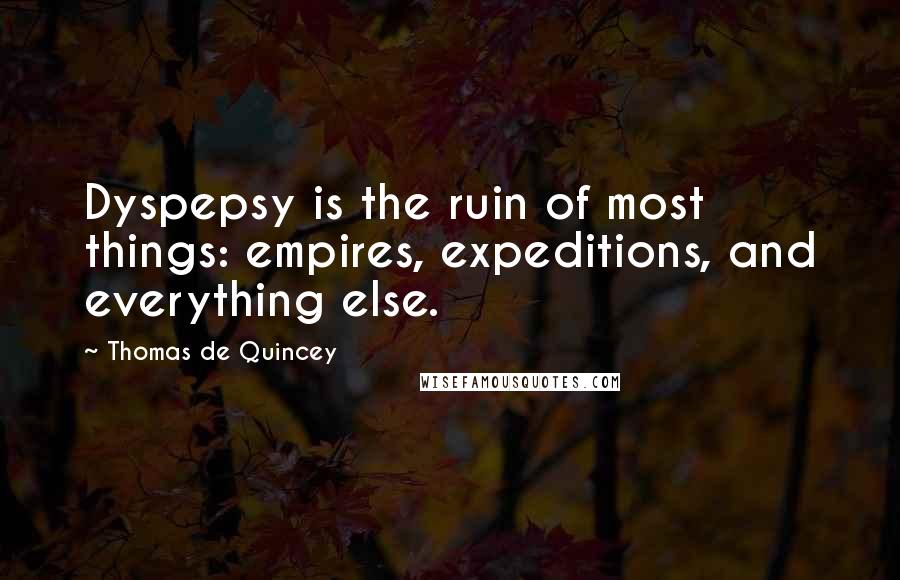 Thomas De Quincey Quotes: Dyspepsy is the ruin of most things: empires, expeditions, and everything else.