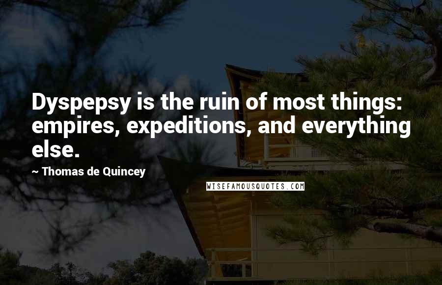 Thomas De Quincey Quotes: Dyspepsy is the ruin of most things: empires, expeditions, and everything else.