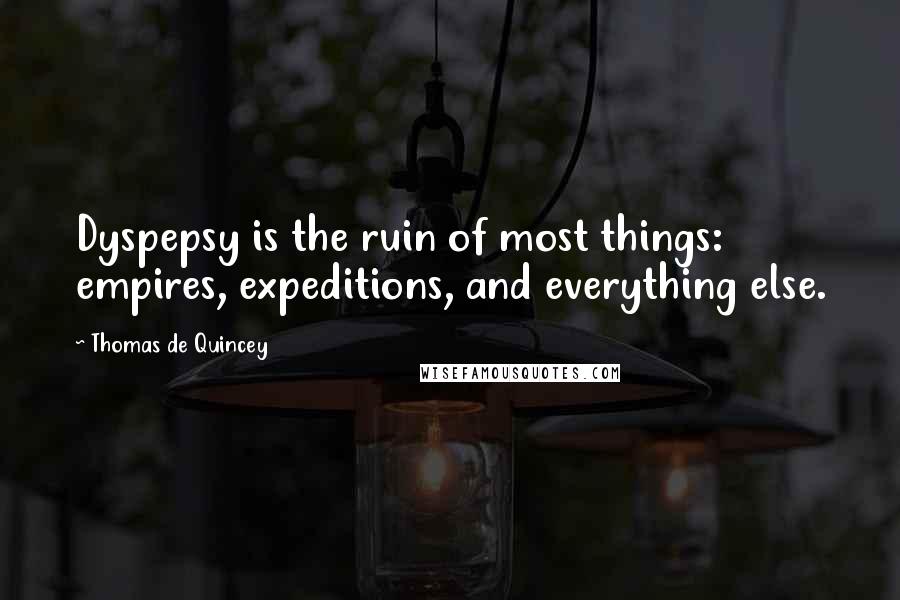 Thomas De Quincey Quotes: Dyspepsy is the ruin of most things: empires, expeditions, and everything else.