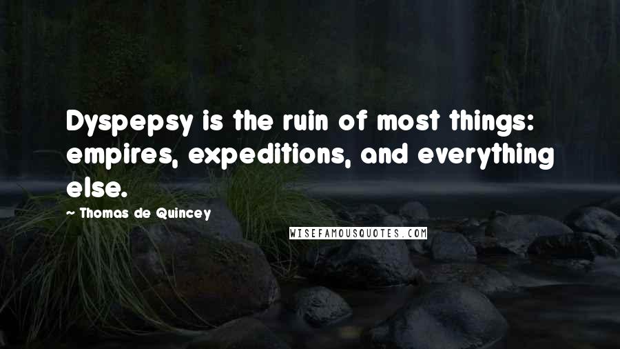 Thomas De Quincey Quotes: Dyspepsy is the ruin of most things: empires, expeditions, and everything else.