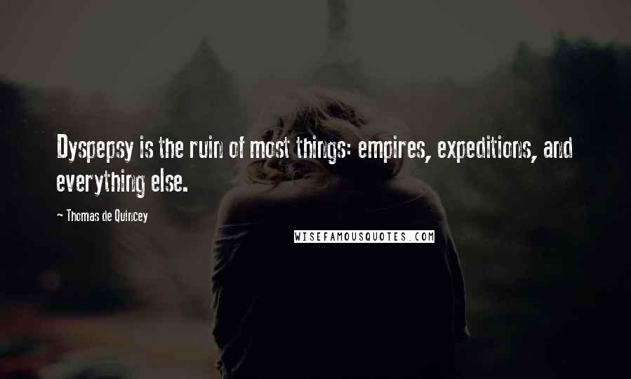 Thomas De Quincey Quotes: Dyspepsy is the ruin of most things: empires, expeditions, and everything else.