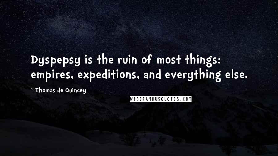 Thomas De Quincey Quotes: Dyspepsy is the ruin of most things: empires, expeditions, and everything else.