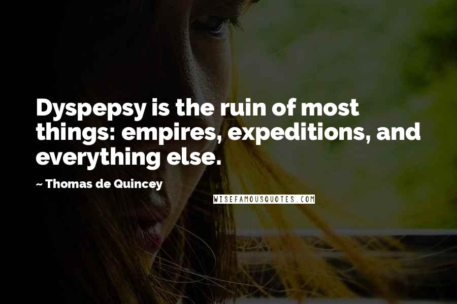 Thomas De Quincey Quotes: Dyspepsy is the ruin of most things: empires, expeditions, and everything else.